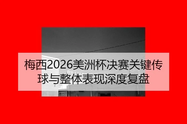 梅西2026美洲杯决赛关键传球与整体表现深度复盘